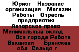 Юрист › Название организации ­ Магазин Работы › Отрасль предприятия ­ Авторское право › Минимальный оклад ­ 30 000 - Все города Работа » Вакансии   . Брянская обл.,Сельцо г.